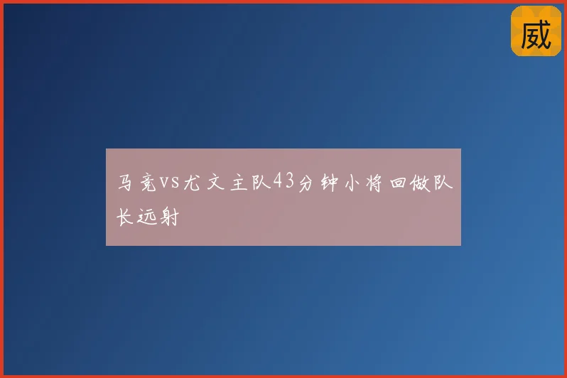 马竞vs尤文主队43分钟小将回做队长远射
