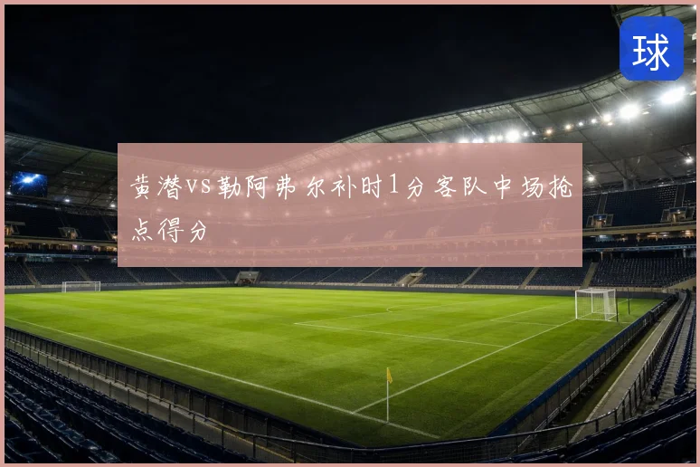黄潜vs勒阿弗尔补时1分客队中场抢点得分