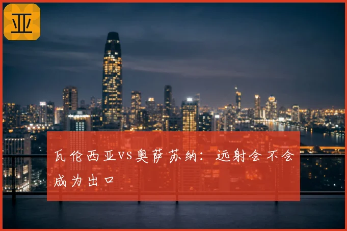 瓦伦西亚vs奥萨苏纳:远射会不会成为出口