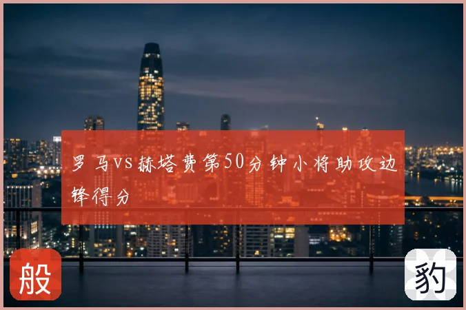 罗马vs赫塔费第50分钟小将助攻边锋得分