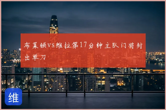 布莱顿vs维拉第17分钟主队门将封出单刀