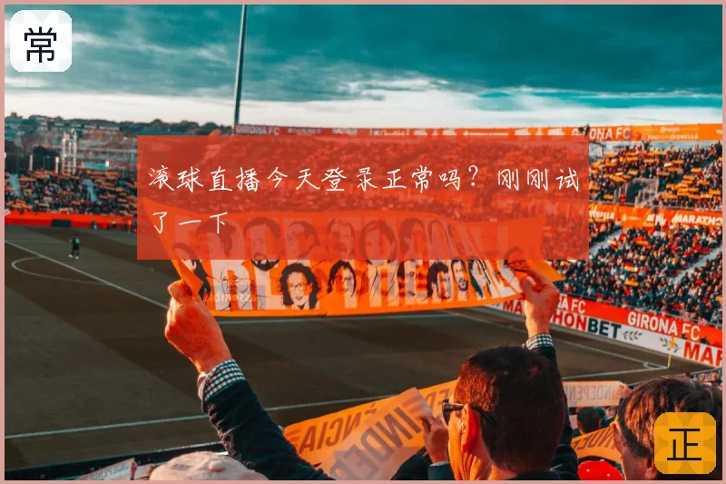 滚球直播今天登录正常吗？刚刚试了一下