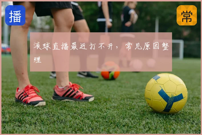 滚球直播最近打不开，常见原因整理